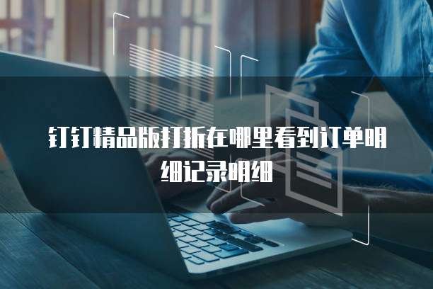 钉钉精品版打折在哪里看到订单明细记录明细