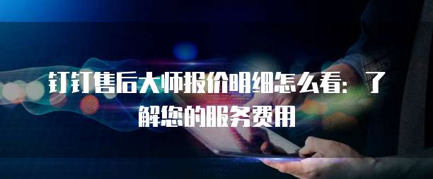 钉钉售后大师报价明细怎么看:了解您的服务费用
