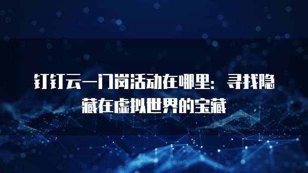 钉钉云一门岗活动在哪里:寻找隐藏在虚拟世界的宝藏