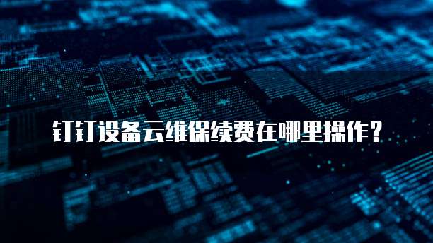 钉钉设备云维保续费在哪里操作?
