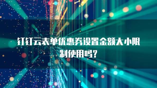 钉钉云表单优惠券设置金额大小限制使用吗?