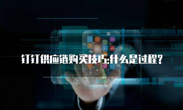 钉钉供应链购买技巧:什么是过程?