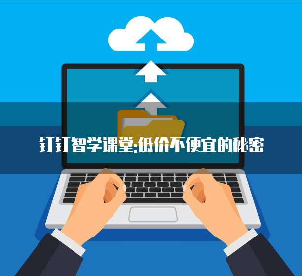 钉钉智学课堂:低价不便宜的秘密