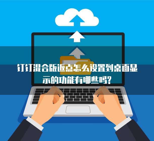 钉钉混合版返点怎么设置到桌面显示的功能有哪些吗?