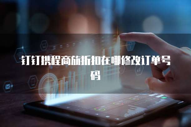 钉钉携程商旅折扣在哪修改订单号码