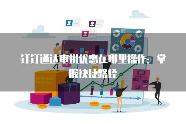 钉钉通达审批优惠在哪里操作:掌握快捷路径