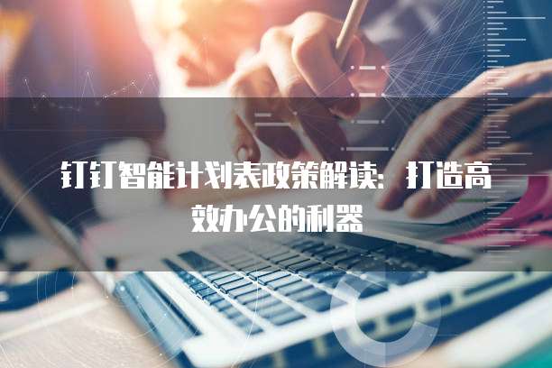 钉钉智能计划表政策解读:打造高效办公的利器