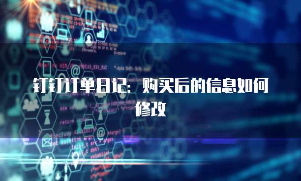 钉钉订单日记:购买后的信息如何修改