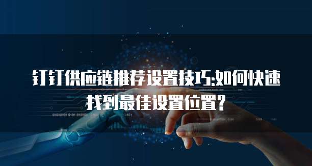 钉钉供应链推荐设置技巧:如何快速找到最佳设置位置?