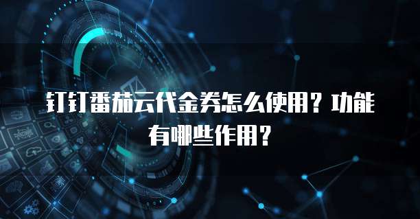钉钉番茄云代金券怎么使用?功能有哪些作用?