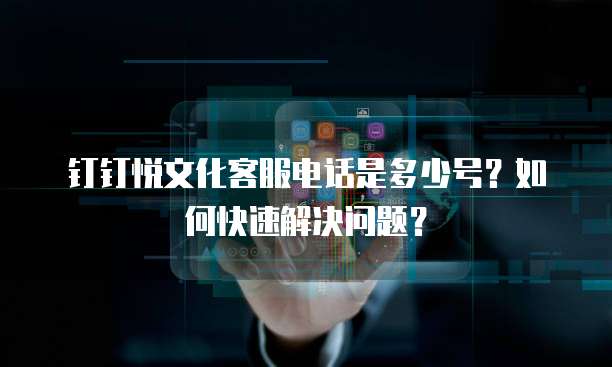 钉钉悦文化客服电话是多少号?如何快速解决问题?