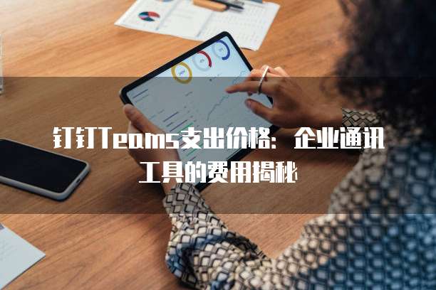 钉钉Teams支出价格：企业通讯工具的费用揭秘