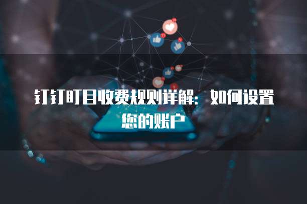 钉钉盯目收费规则详解：如何设置您的账户