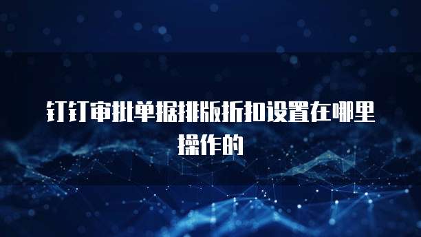 钉钉审批单据排版折扣设置在哪里操作的