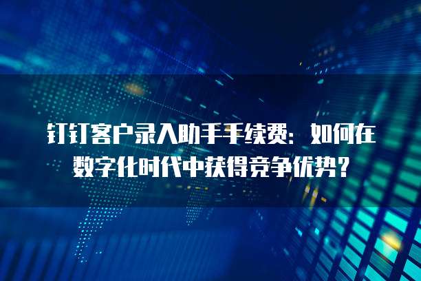 钉钉客户录入助手手续费:如何在数字化时代中获得竞争优势?