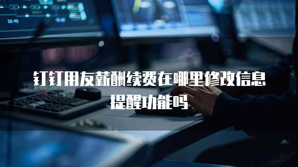 钉钉用友薪酬续费在哪里修改信息提醒功能吗