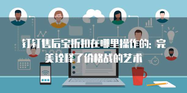 钉钉售后宝折扣在哪里操作的: 完美诠释了价格战的艺术
