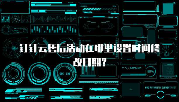 钉钉云售后活动在哪里设置时间修改日期?