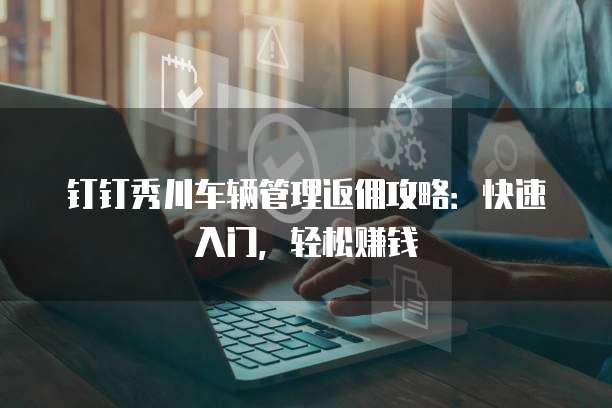 钉钉秀川车辆管理返佣攻略：快速入门，轻松赚钱