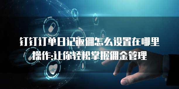 钉钉订单日记返佣怎么设置在哪里操作:让你轻松掌握佣金管理