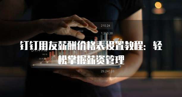 钉钉用友薪酬价格表设置教程：轻松掌握薪资管理