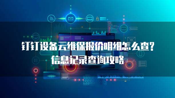 钉钉设备云维保报价明细怎么查?信息记录查询攻略