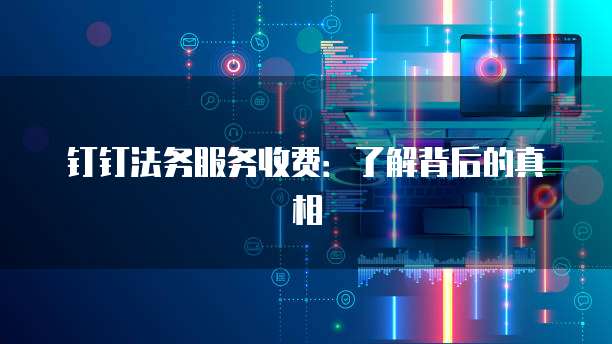 钉钉法务服务收费:了解背后的真相