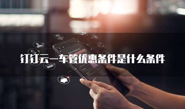 钉钉云一车管优惠条件是什么条件