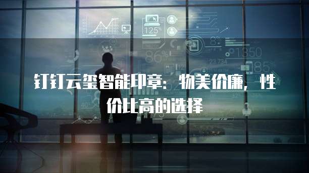 钉钉云玺智能印章:物美价廉,性价比高的选择