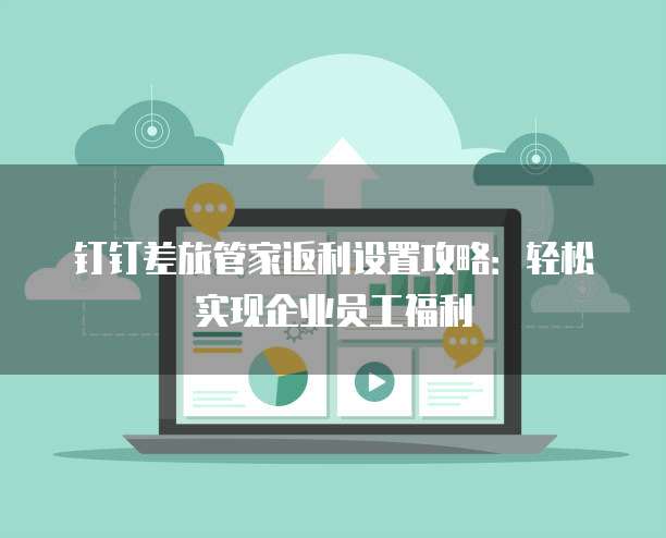 钉钉差旅管家返利设置攻略:轻松实现企业员工福利