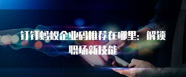 钉钉蚂蚁企业码推荐在哪里:解锁职场新技能