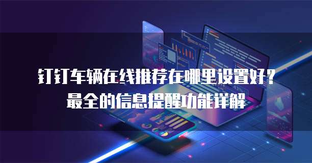 钉钉车辆在线推荐在哪里设置好?最全的信息提醒功能详解