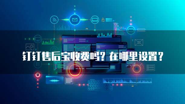 钉钉售后宝收费吗?在哪里设置?