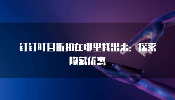 钉钉盯目折扣在哪里找出来:探索隐藏优惠