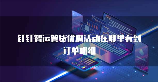 钉钉智运管货优惠活动在哪里看到订单明细