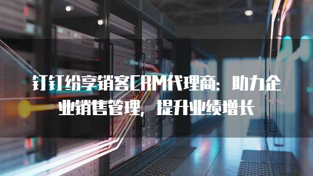 钉钉纷享销客CRM代理商:助力企业销售管理,提升业绩增长