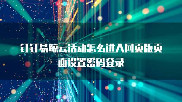 钉钉易鲸云活动怎么进入网页版页面设置密码登录