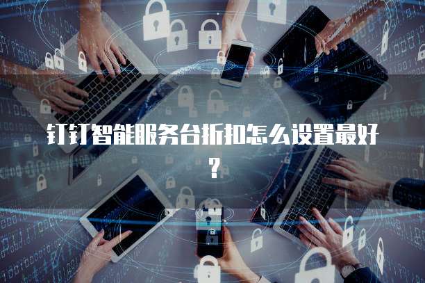 钉钉智能服务台折扣怎么设置最好?