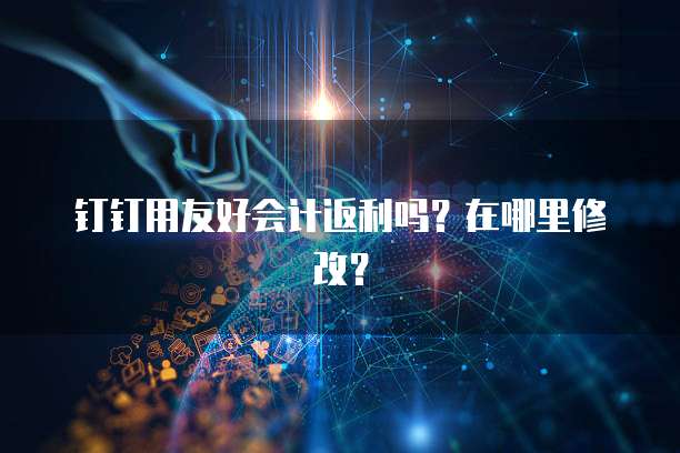 钉钉用友好会计返利吗?在哪里修改?