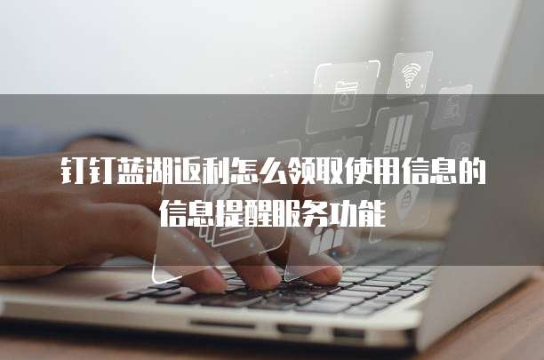 钉钉蓝湖返利怎么领取使用信息的信息提醒服务功能