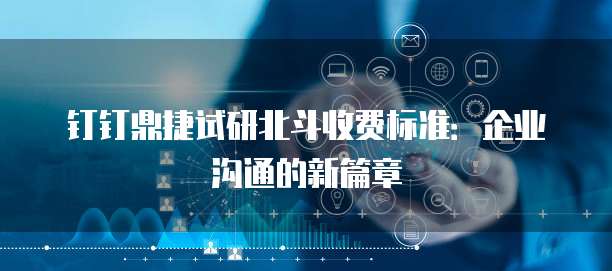 钉钉鼎捷试研北斗收费标准:企业沟通的新篇章