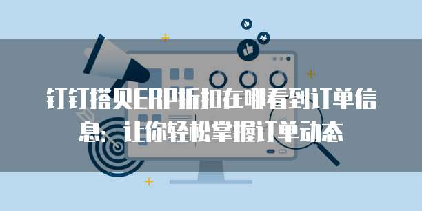 钉钉搭贝ERP折扣在哪看到订单信息:让你轻松掌握订单动态