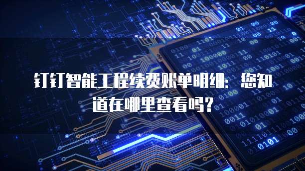 钉钉智能工程续费账单明细:您知道在哪里查看吗?