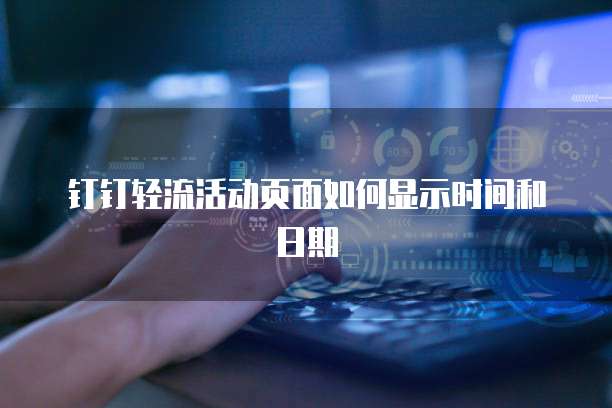 钉钉轻流活动页面如何显示时间和日期