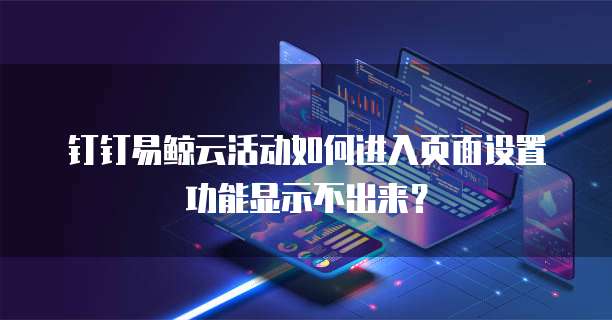 钉钉易鲸云活动如何进入页面设置功能显示不出来？