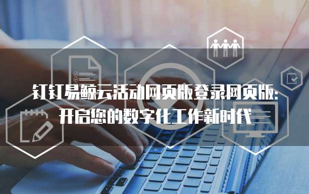 钉钉易鲸云活动网页版登录网页版:开启您的数字化工作新时代
