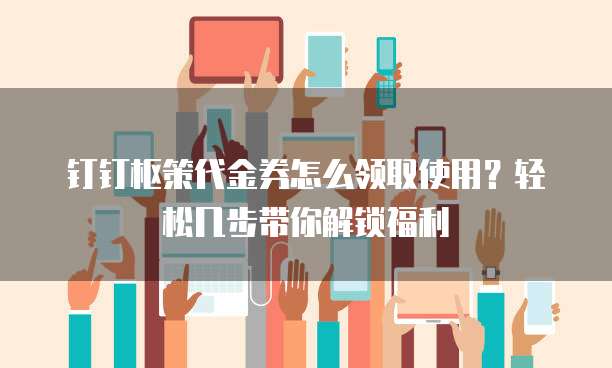 钉钉枢策代金券怎么领取使用?轻松几步带你解锁福利