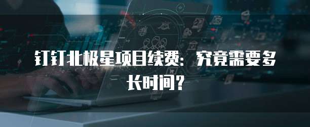 钉钉北极星项目续费:究竟需要多长时间?