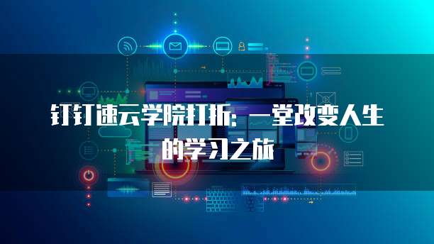 钉钉速云学院打折: 一堂改变人生的学习之旅