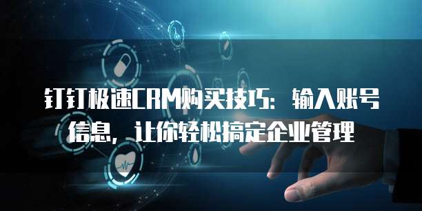 钉钉极速CRM购买技巧:输入账号信息,让你轻松搞定企业管理